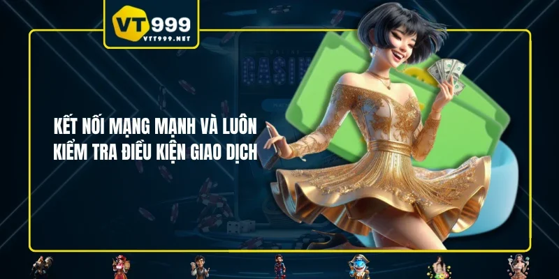 Kết nối mạng mạnh và luôn kiểm tra điều kiện giao dịch