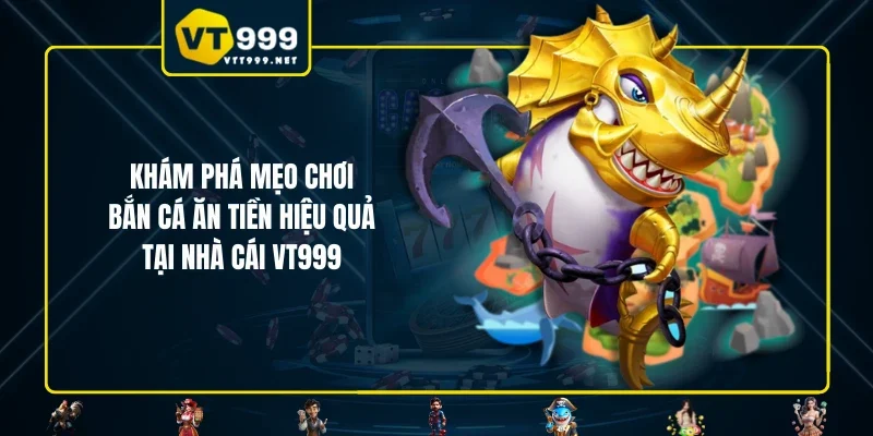 Khám phá mẹo chơi bắn cá ăn tiền hiệu quả tại nhà cái VT999